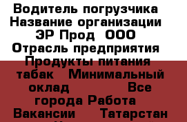 Водитель погрузчика › Название организации ­ ЭР-Прод, ООО › Отрасль предприятия ­ Продукты питания, табак › Минимальный оклад ­ 21 000 - Все города Работа » Вакансии   . Татарстан респ.,Чистопольский р-н